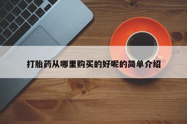 私人打胎药网店可以买吗打胎药从哪里购买的好呢的简单介绍