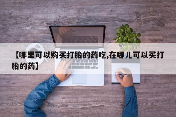 私人打胎药网店可以买吗【哪里可以购买打胎的药吃,在哪儿可以买打胎的药】