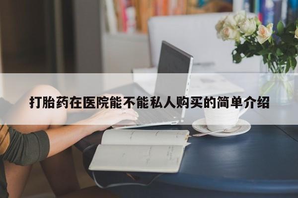 私人打胎药网店可以买吗打胎药在医院能不能私人购买的简单介绍