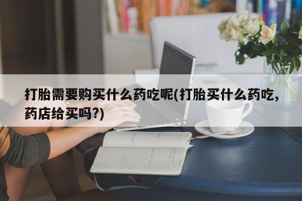 私人打胎药网店可以买吗打胎需要购买什么药吃呢(打胎买什么药吃,药店给买吗?)