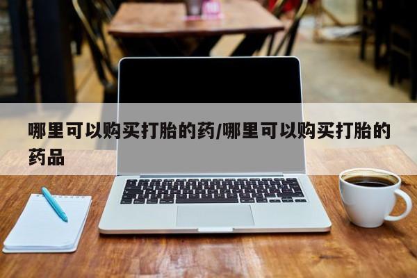 私人打胎药网店可以买吗哪里可以购买打胎的药/哪里可以购买打胎的药品
