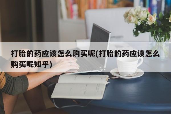 私人打胎药网店可以买吗打胎的药应该怎么购买呢(打胎的药应该怎么购买呢知乎)